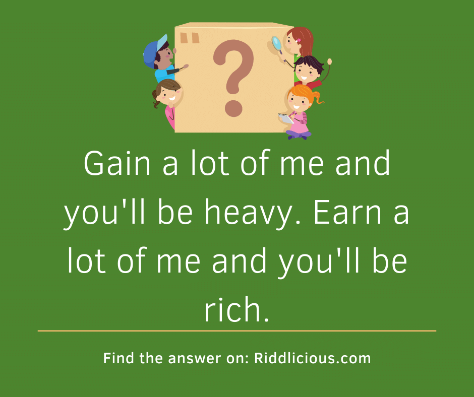 Riddle: Gain a lot of me and you'll be heavy. Earn a lot of me and you'll be rich.