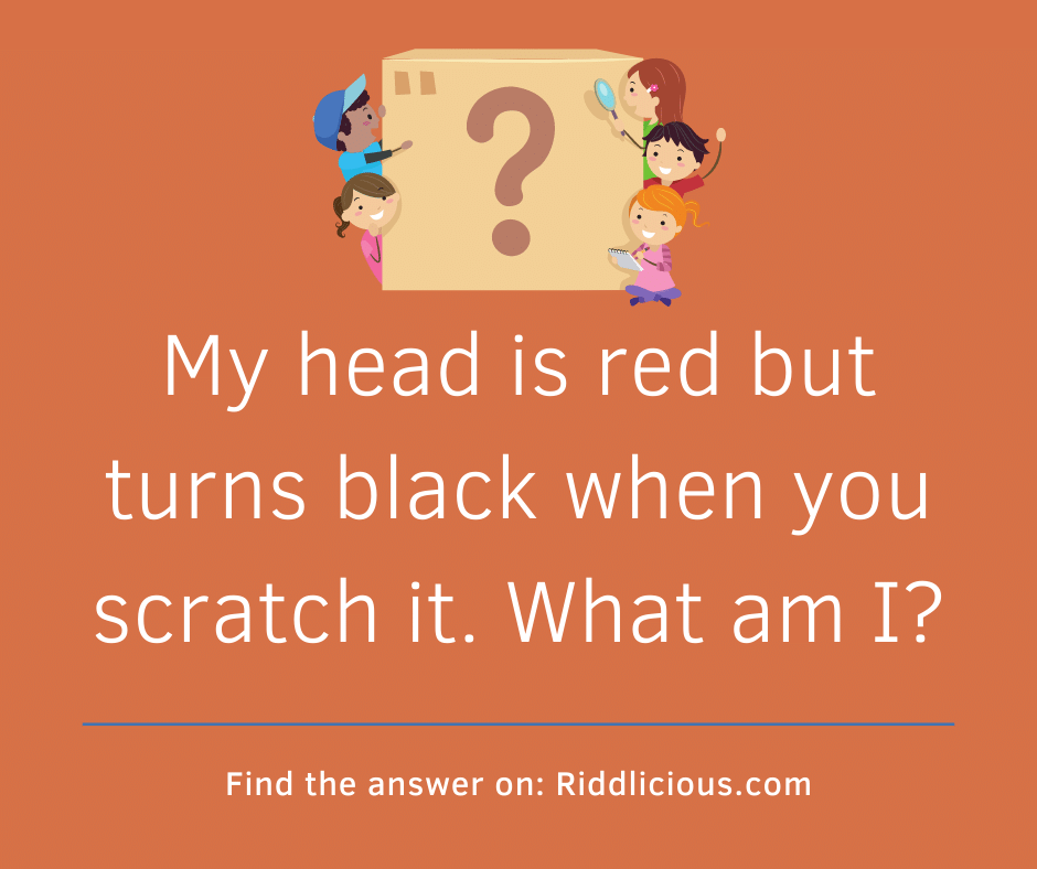 Riddle: My head is red but turns black when you scratch it. What am I?