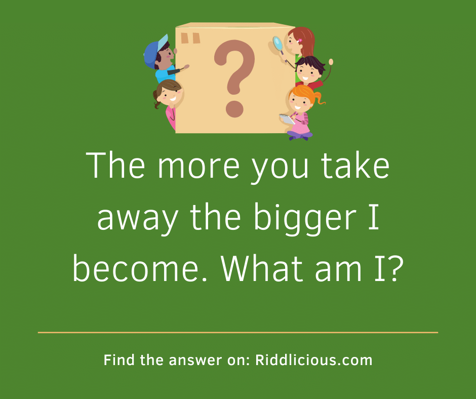 Riddle: The more you take away the bigger I become. What am I?