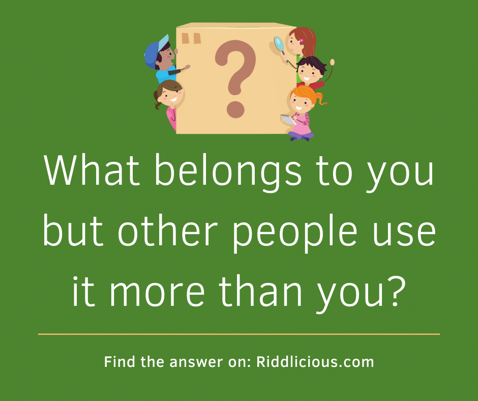 Riddle: What belongs to you but other people use it more than you?