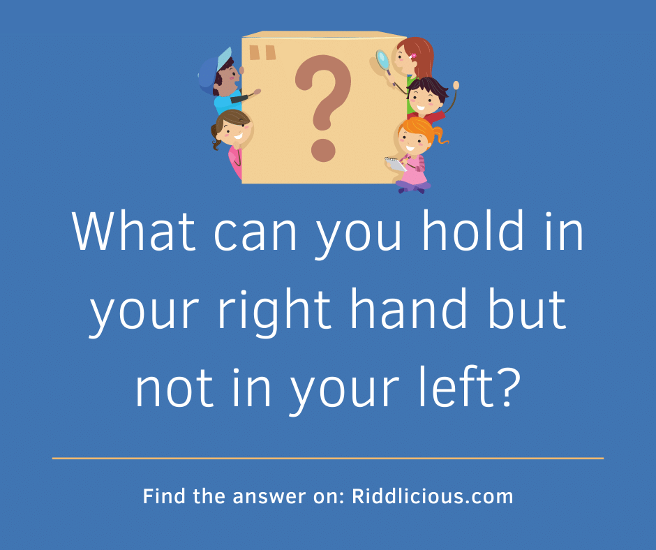 Riddle: What can you hold in your right hand but not in your left?