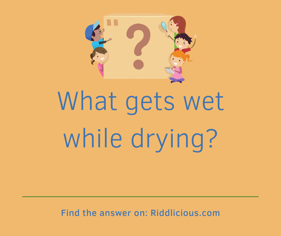 Riddle: What gets wet while drying?