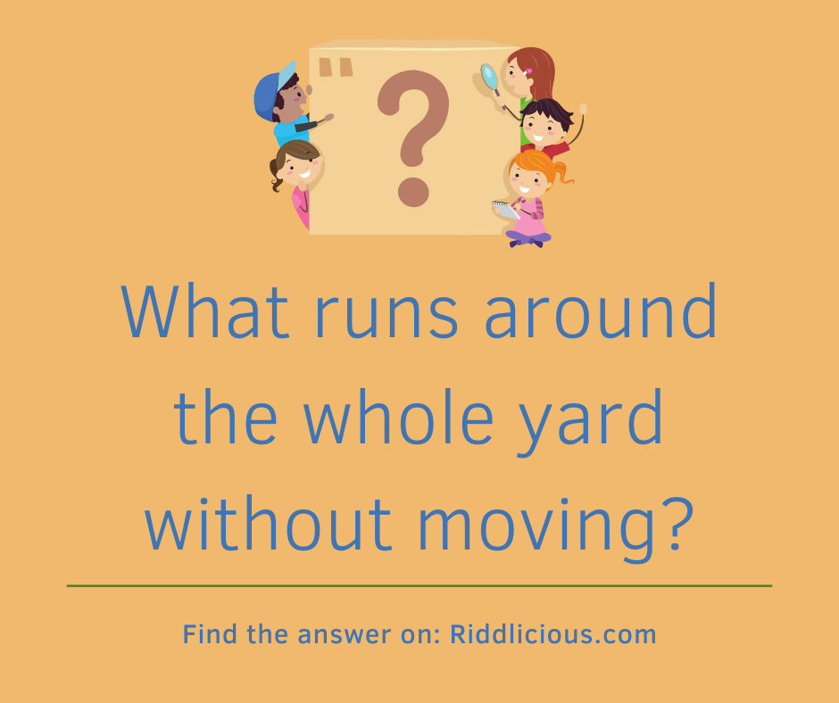 Riddle: What runs around the whole yard without moving?
