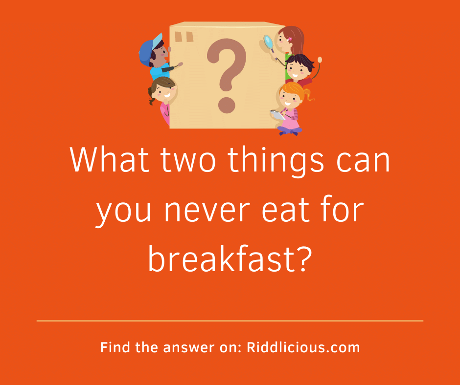 Riddle: What two things can you never eat for breakfast?