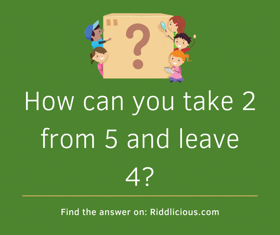 Riddle: How can you take 2 from 5 and leave 4?