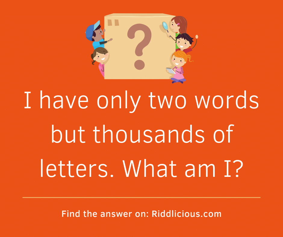 Riddle: I have only two words but thousands of letters. What am I?