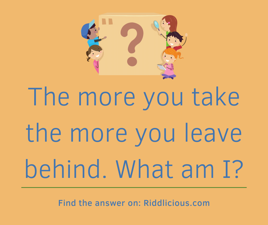 Riddle: The more you take the more you leave behind. What am I?