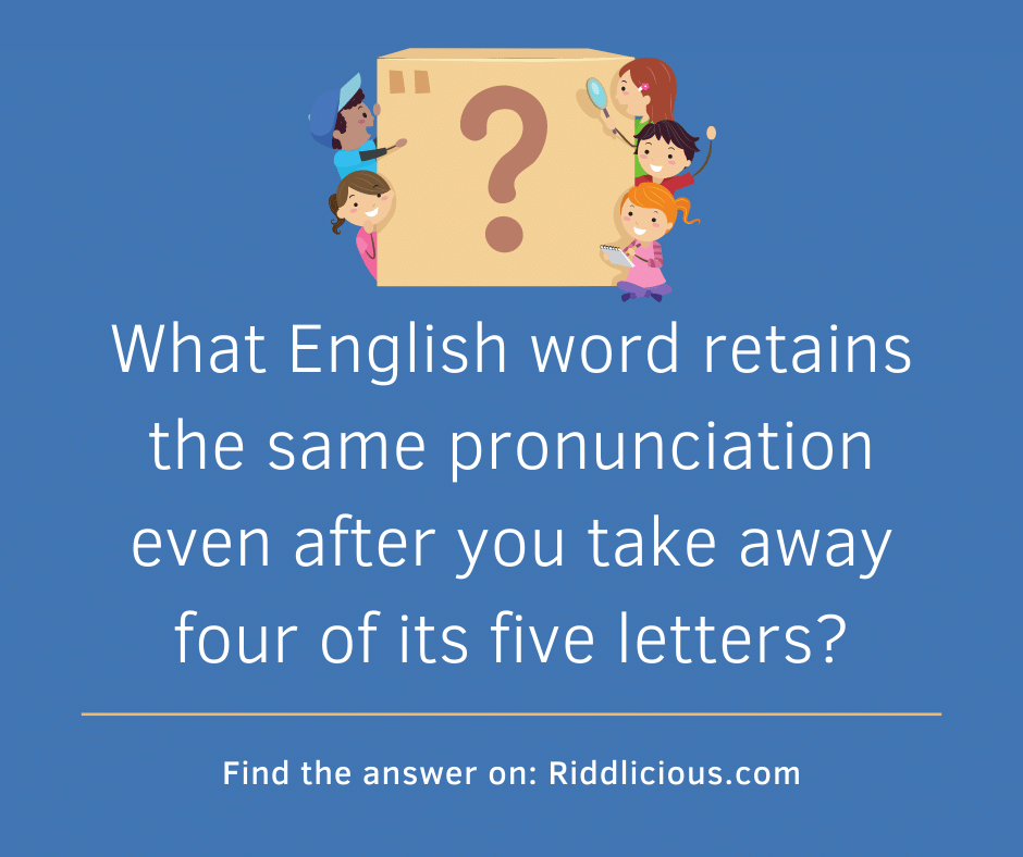 Riddle: What English word retains the same pronunciation, even after you take away four of its five letters?