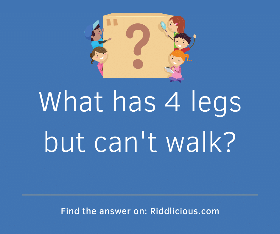 Riddle: What has 4 legs but can't walk?