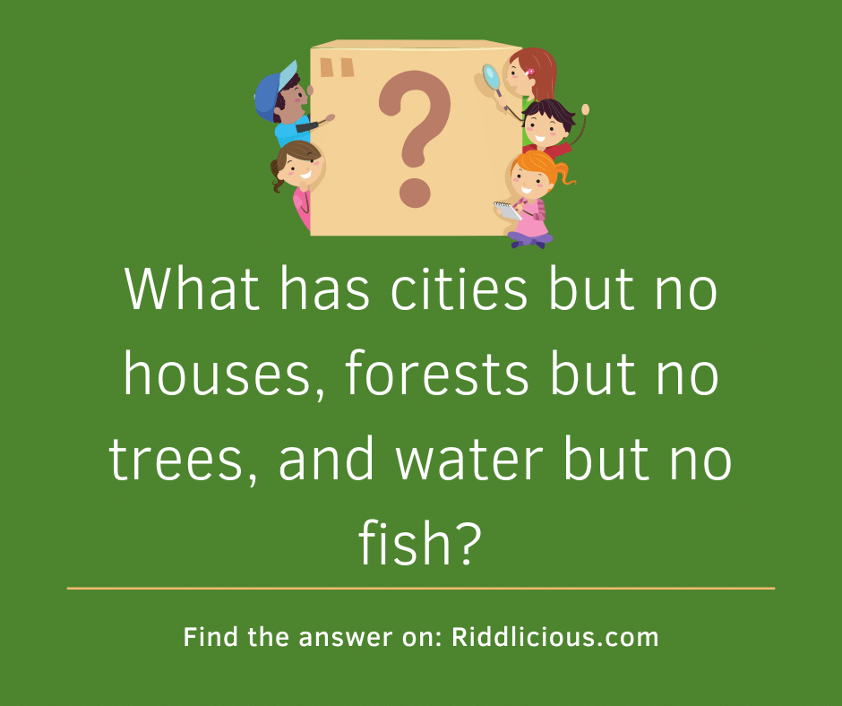 Riddle: What has cities but no houses, forests but no trees, and water but no fish?