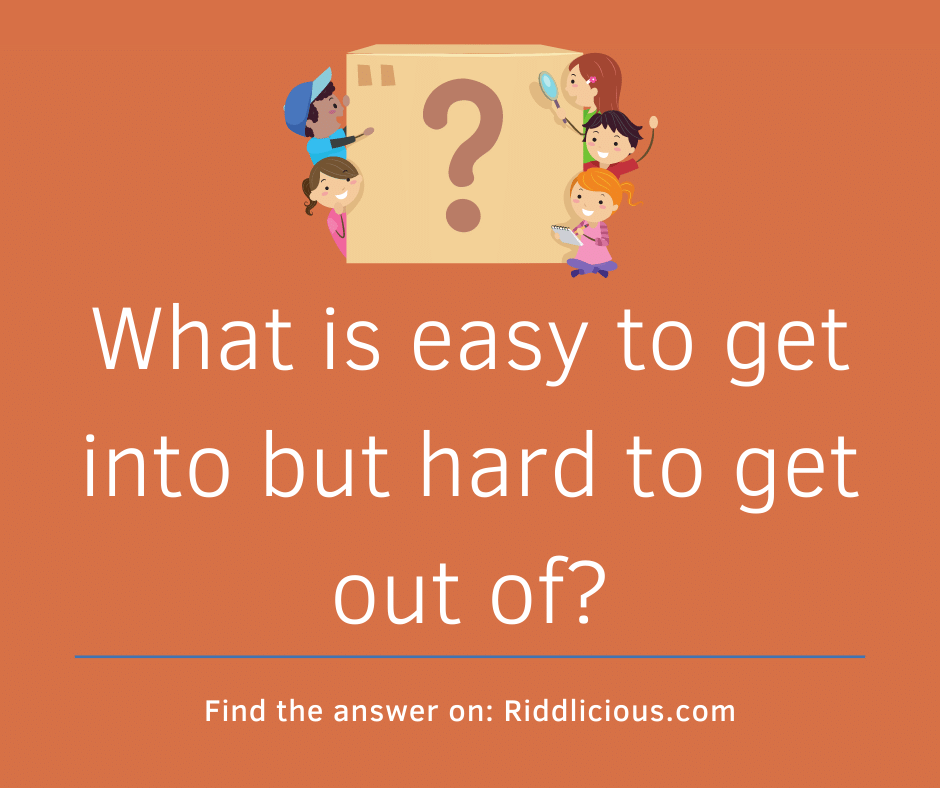 Riddle: What is easy to get into but hard to get out of?