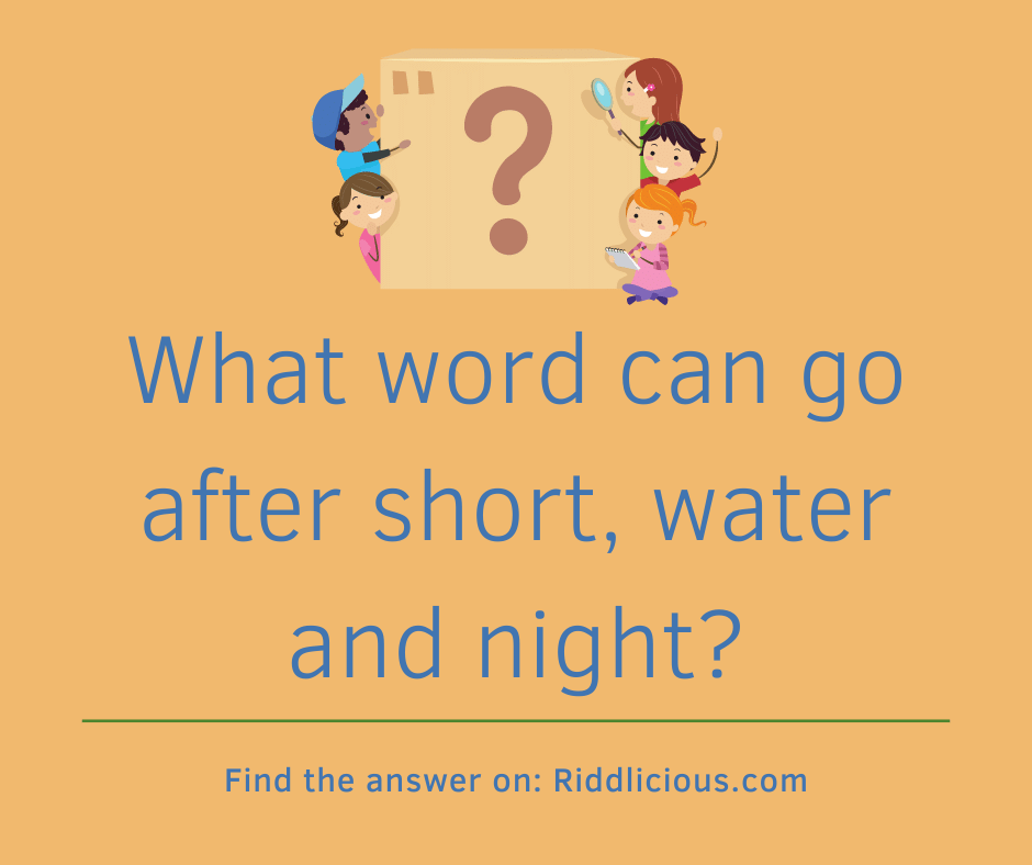 Riddle: What word can go after short, water and night?