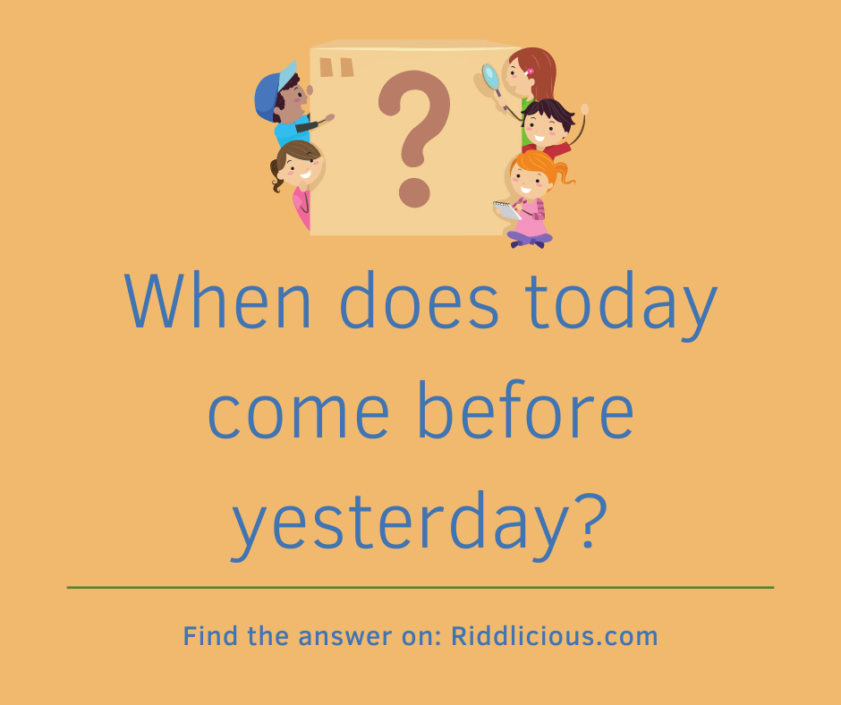 Riddle: When does today come before yesterday?