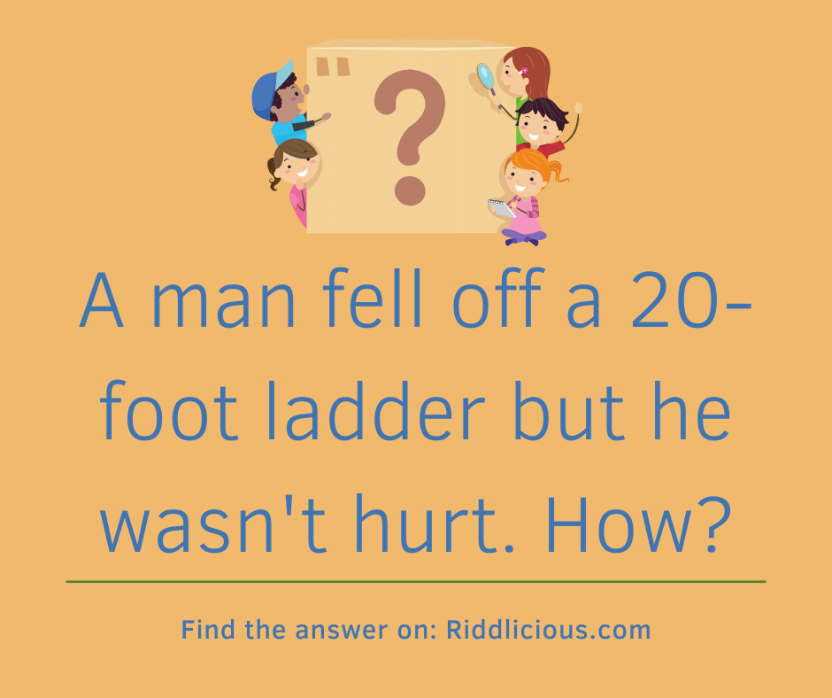 Riddle: A man fell off a 20-foot ladder but he wasn't hurt. How?