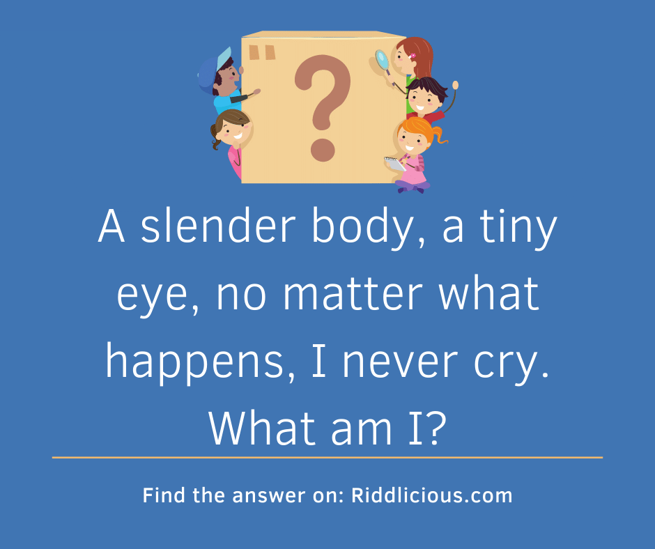 Riddle: A slender body, a tiny eye, no matter what happens, I never cry. What am I?