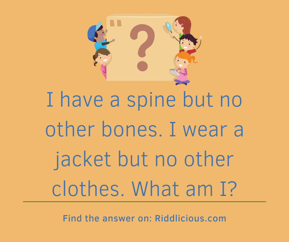 Riddle: I have a spine but no other bones. I wear a jacket but no other clothes. What am I?