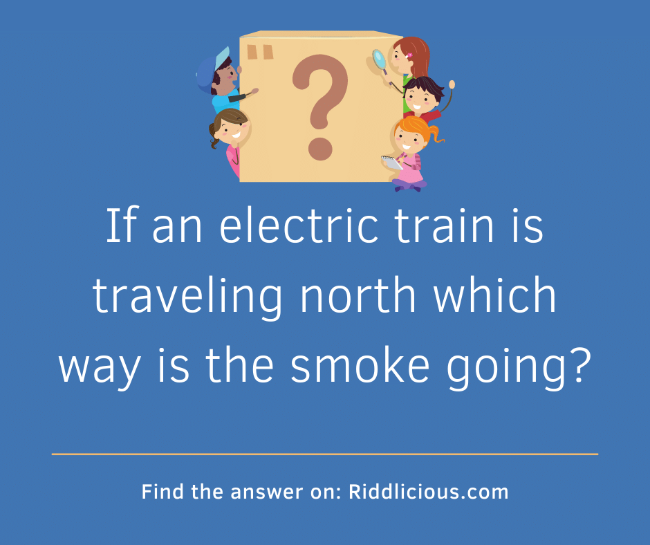 Riddle: If an electric train is traveling north which way is the smoke going?