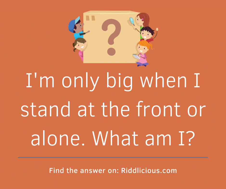 Riddle: I'm only big when I stand at the front or alone. What am I?