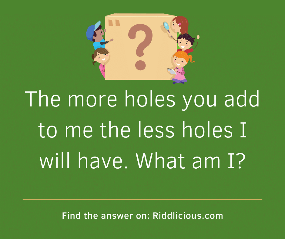 Riddle: The more holes you add to me the less holes I will have. What am I?