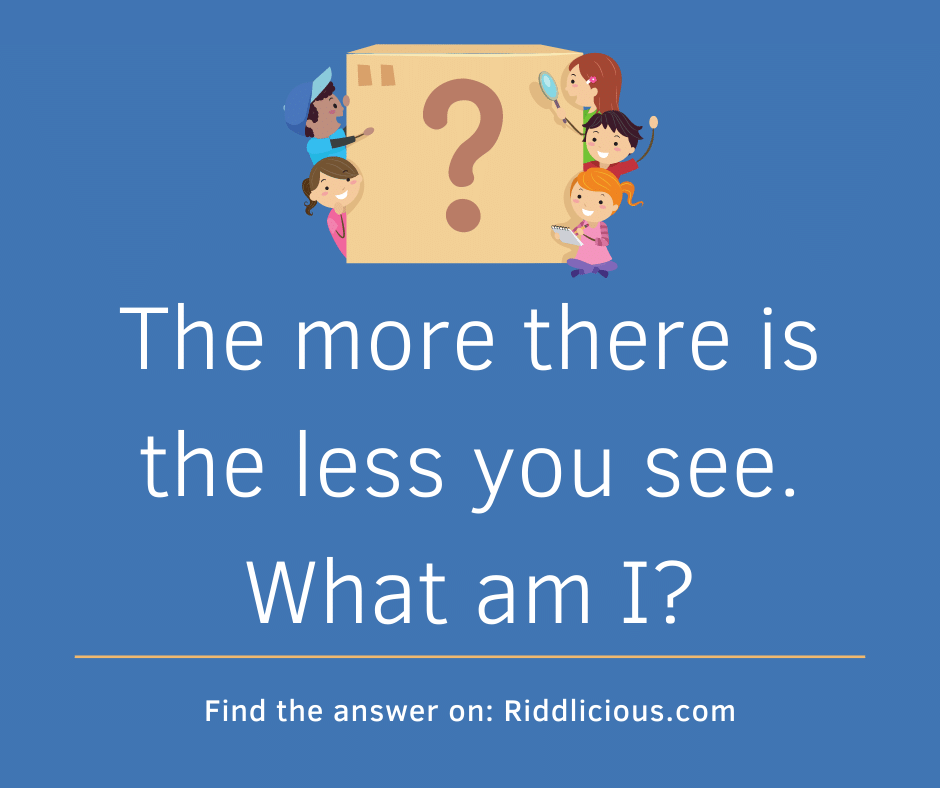 Riddle: The more there is the less you see. What am I?