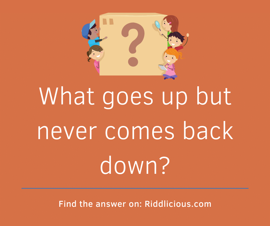 Riddle: What goes up but never comes back down?