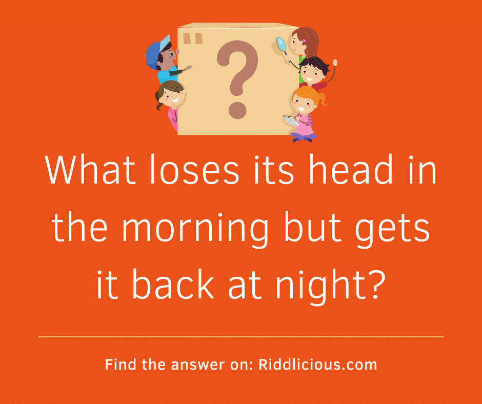Riddle: What loses its head in the morning but gets it back at night?