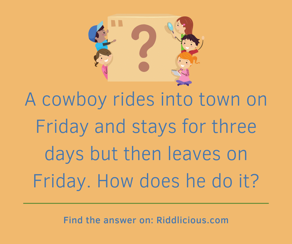 Riddle: A cowboy rides into town on Friday and stays for three days but then leaves on Friday. How does he do it?