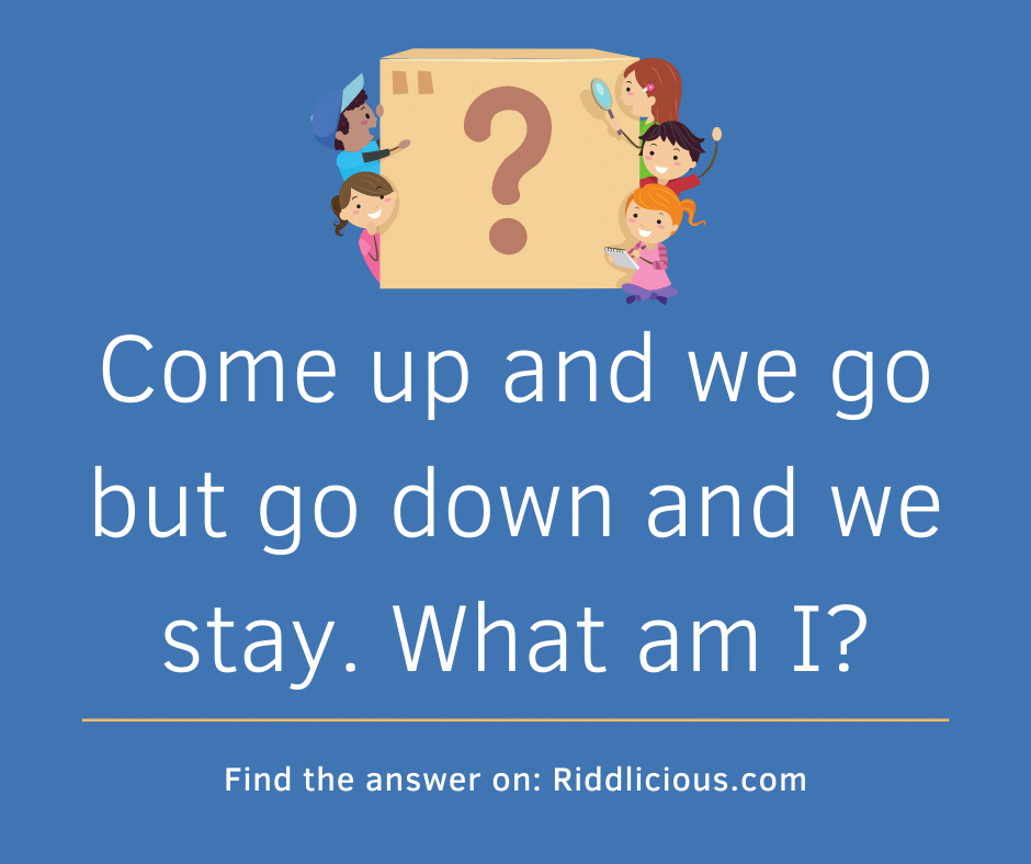 Riddle: Come up and we go but go down and we stay. What am I?