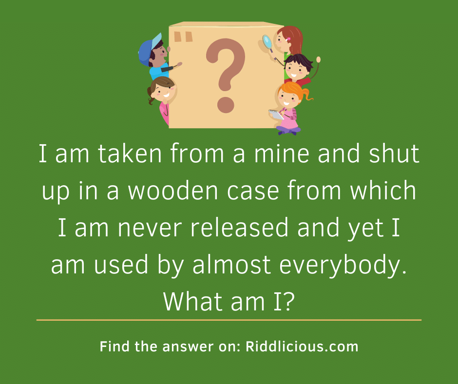 Riddle: I am taken from a mine and shut up in a wooden case from which I am never released and yet I am used by almost everybody. What am I?