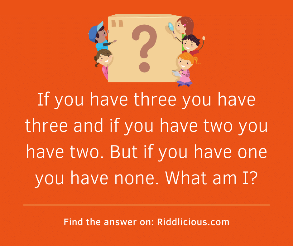 Riddle: If you have three you have three and if you have two you have two. But if you have one you have none. What am I?