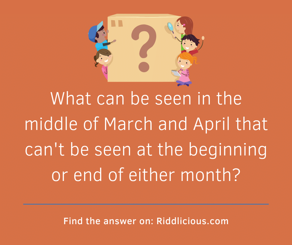 Riddle: What can be seen in the middle of March and April that can't be seen at the beginning or end of either month?