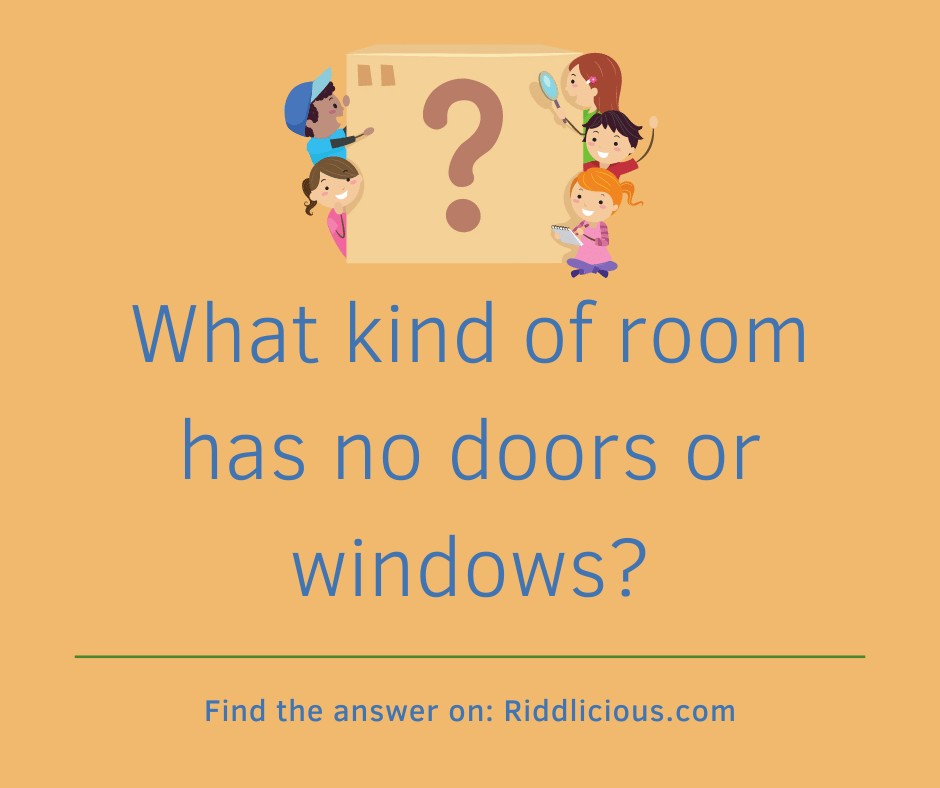 Riddle: What kind of room has no doors or windows?