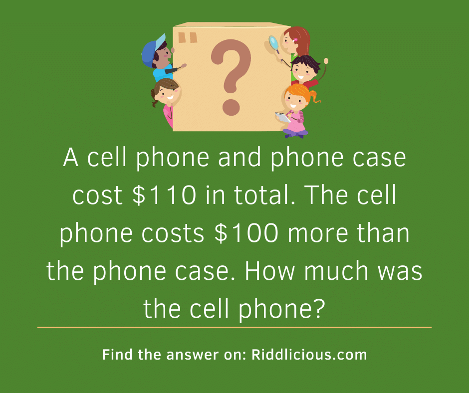 Riddle: A cell phone and phone case cost $110 in total. The cell phone costs $100 more than the phone case. How much was the cell phone?