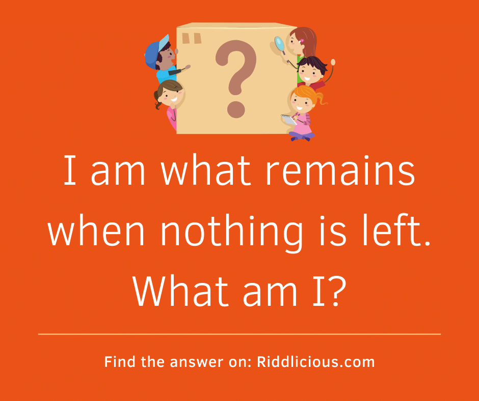 Riddle: I am what remains when nothing is left. What am I?