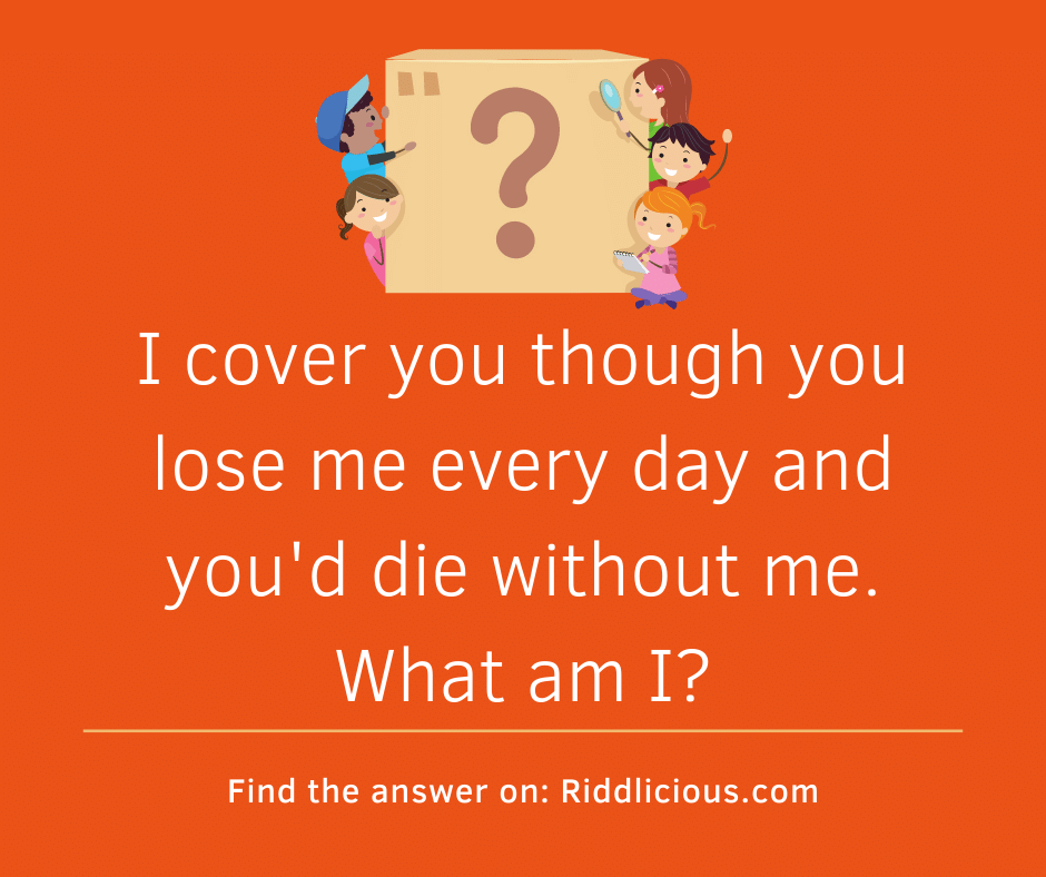 Riddle: I cover you though you lose me every day and you'd die without me. What am I?