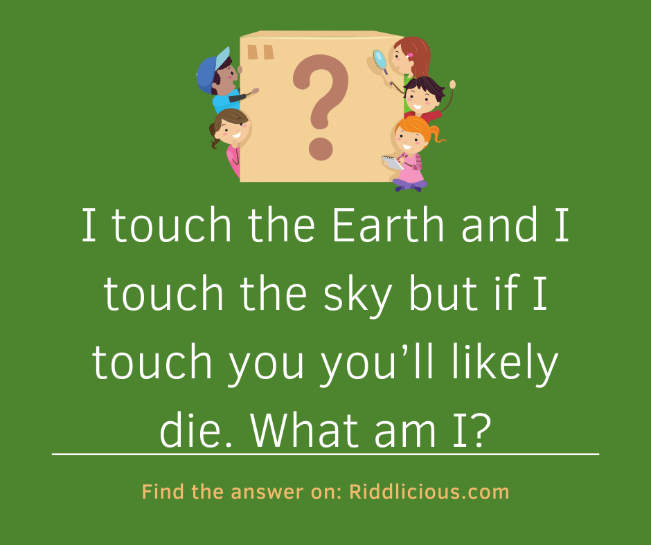 Riddle: I touch the Earth and I touch the sky but if I touch you you’ll likely die. What am I?