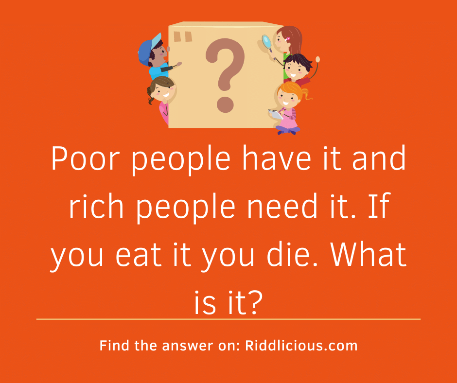 Riddle: Poor people have it and rich people need it. If you eat it you die. What is it?