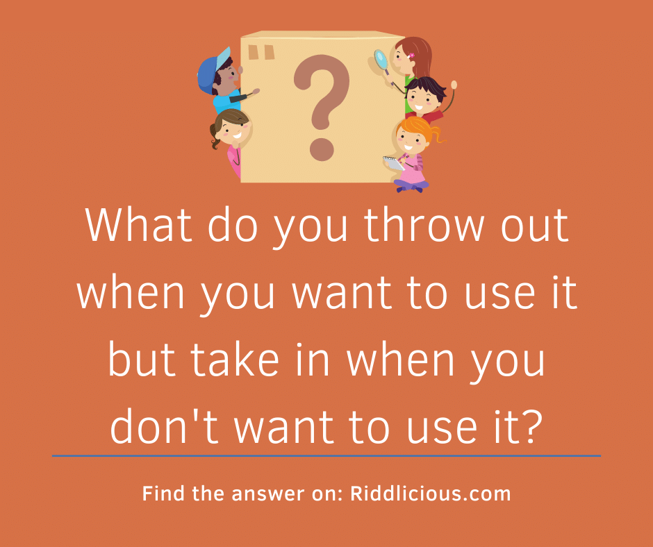 Riddle: What do you throw out when you want to use it but take in when you don't want to use it?