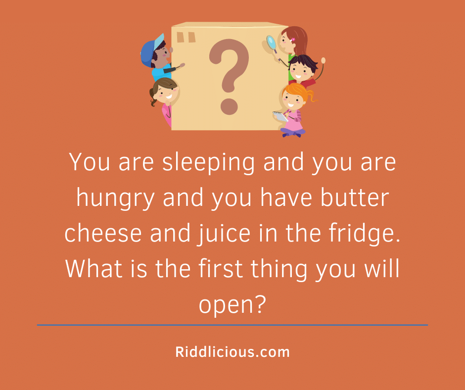 Riddle: You are sleeping and you are hungry and you have butter cheese and juice in the fridge. What is the first thing you will open?