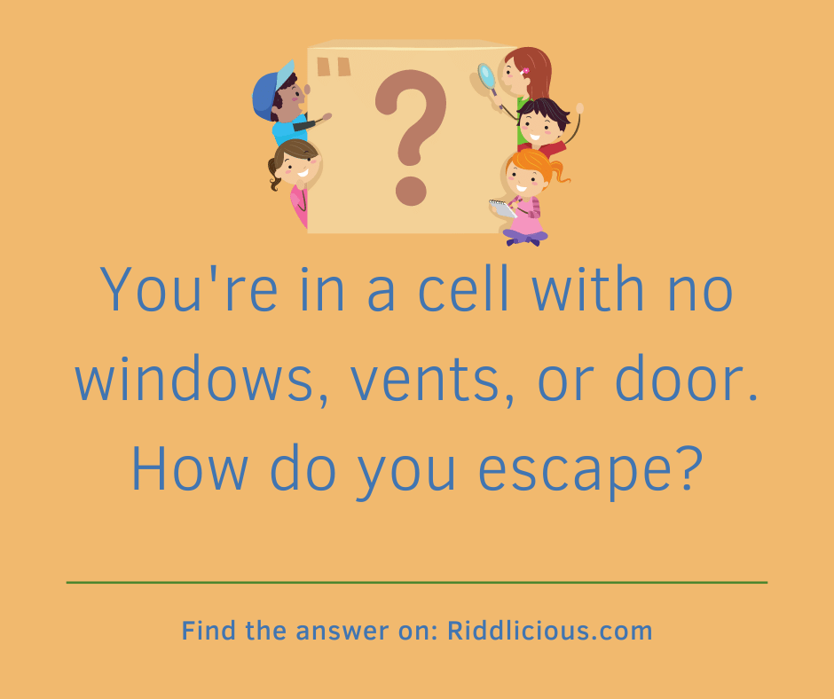 Riddle: You're in a cell with no windows, vents, or door. How do you escape?