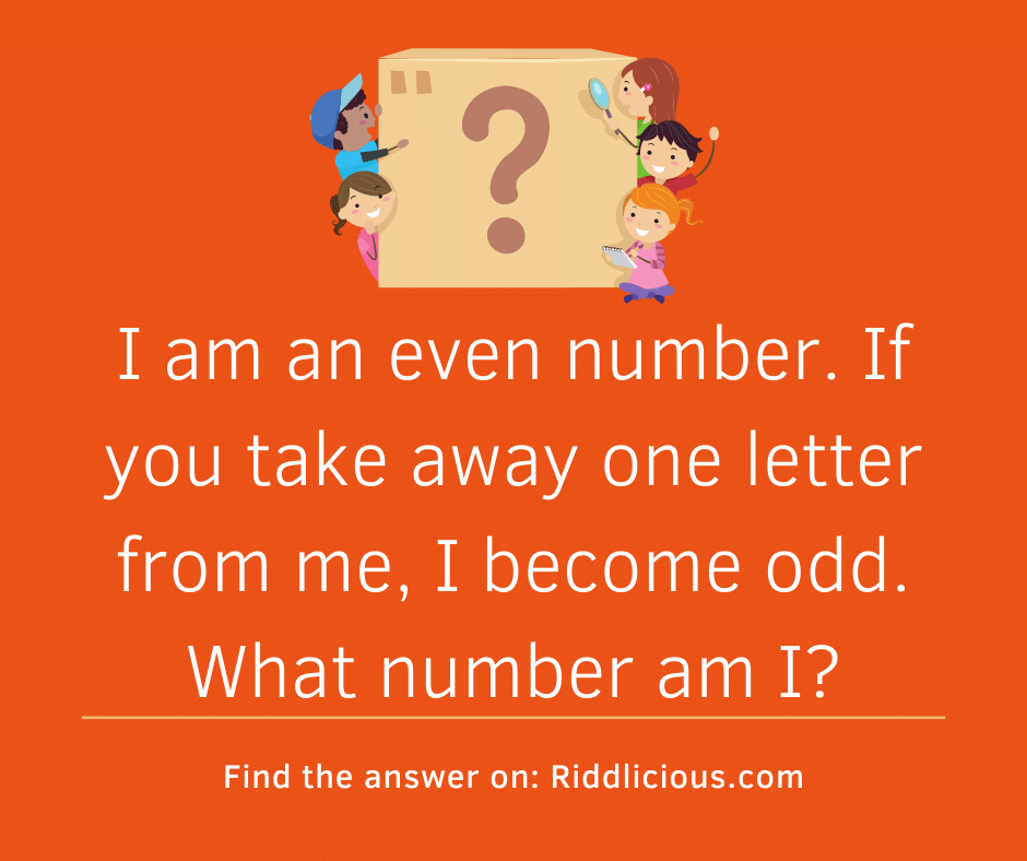 Riddle: I am an even number. If you take away one letter from me, I become odd. What number am I?