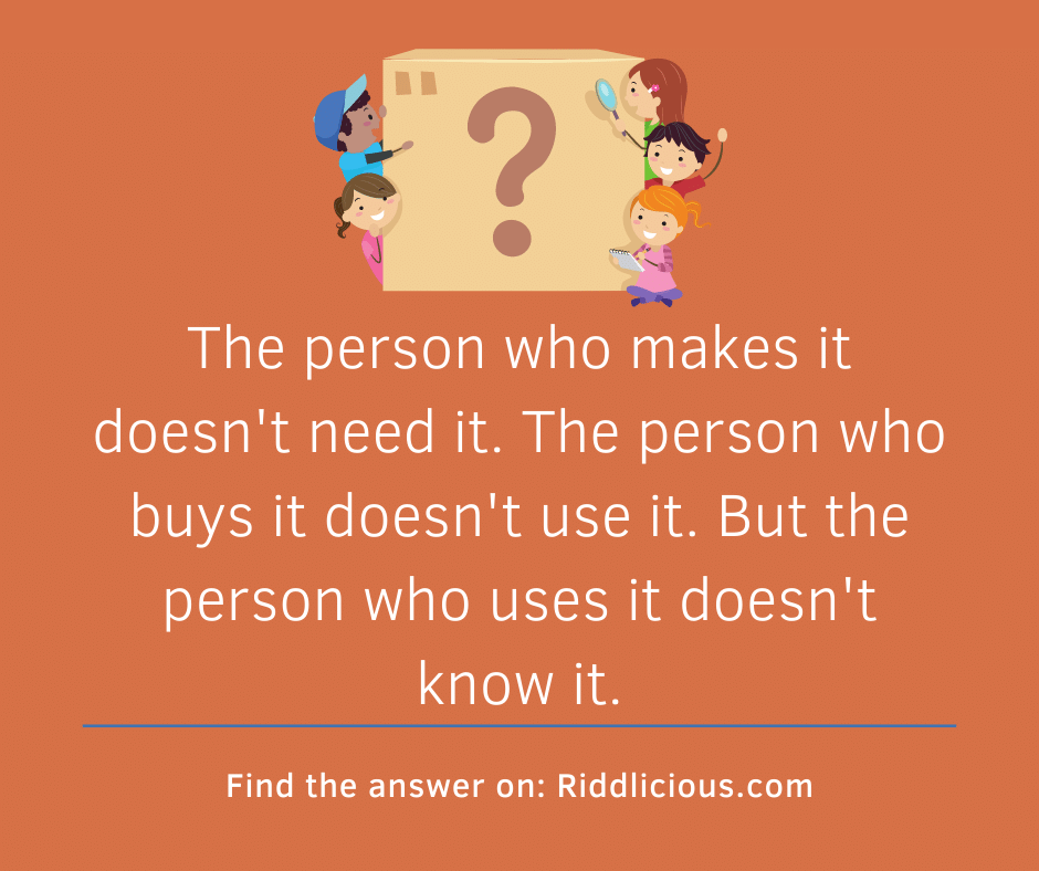 Riddle: The person who makes it doesn't need it. The person who buys it doesn't use it. But the person who uses it doesn't know it.