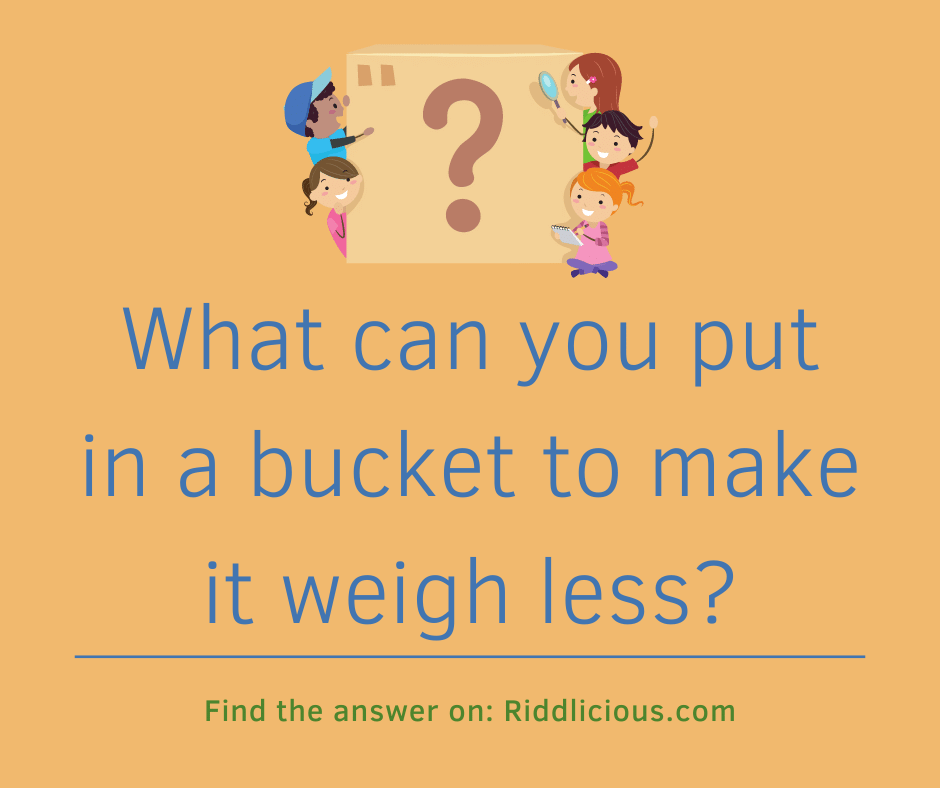 Riddle: What can you put in a bucket to make it weigh less?