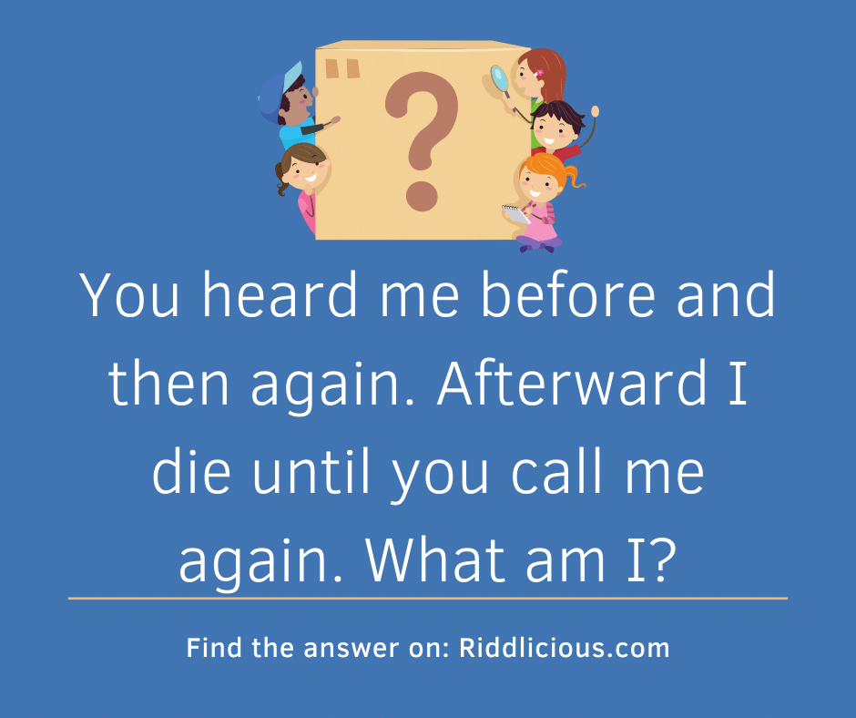 Riddle: You heard me before and then again. Afterward I die until you call me again. What am I?