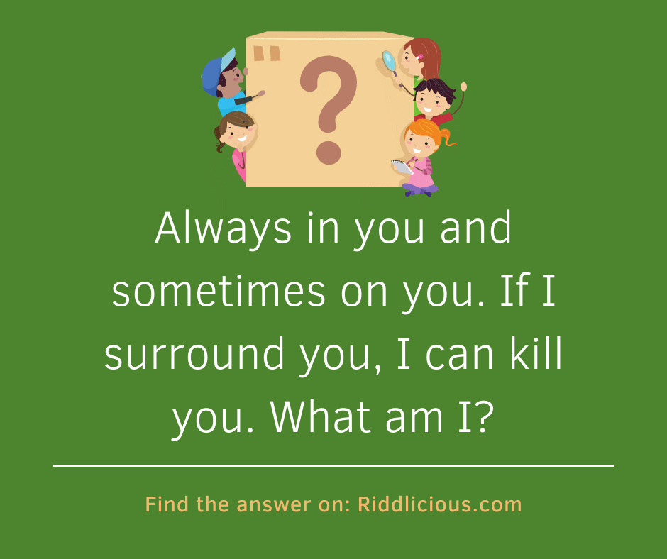 Riddle: Always in you and sometimes on you. If I surround you, I can kill you. What am I?