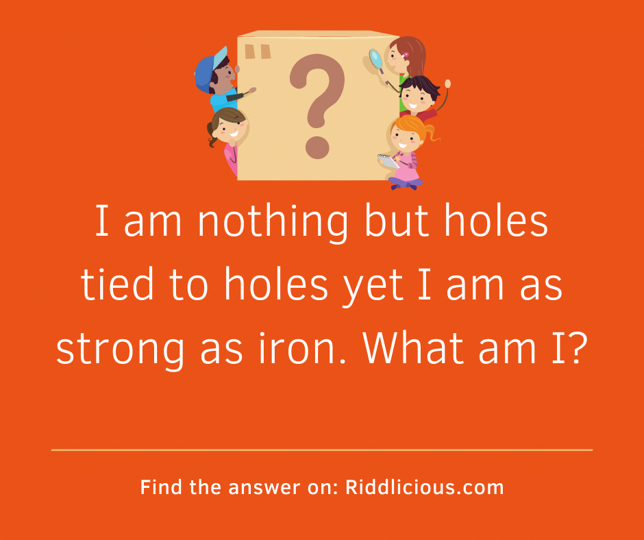 Riddle: I am nothing but holes tied to holes yet I am as strong as iron. What am I?