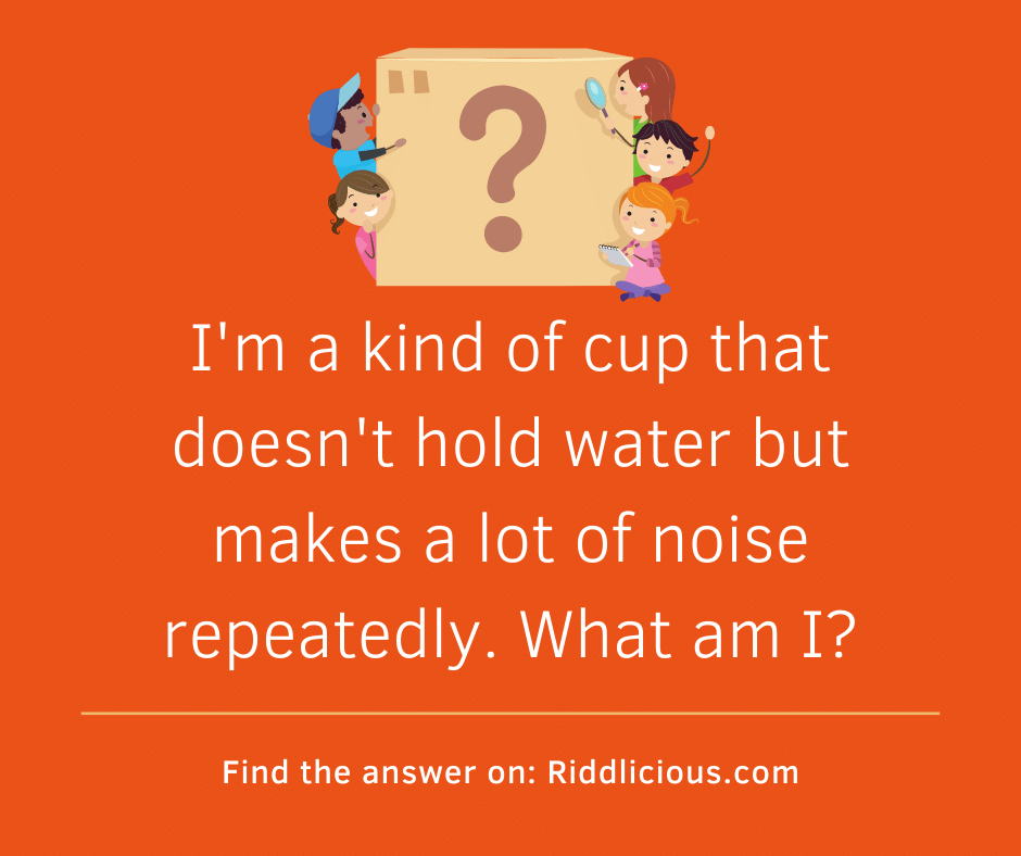 Riddle: I'm a kind of cup that doesn't hold water but makes a lot of noise repeatedly. What am I?