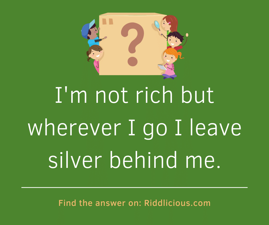 Riddle: I'm not rich but wherever I go I leave silver behind me.