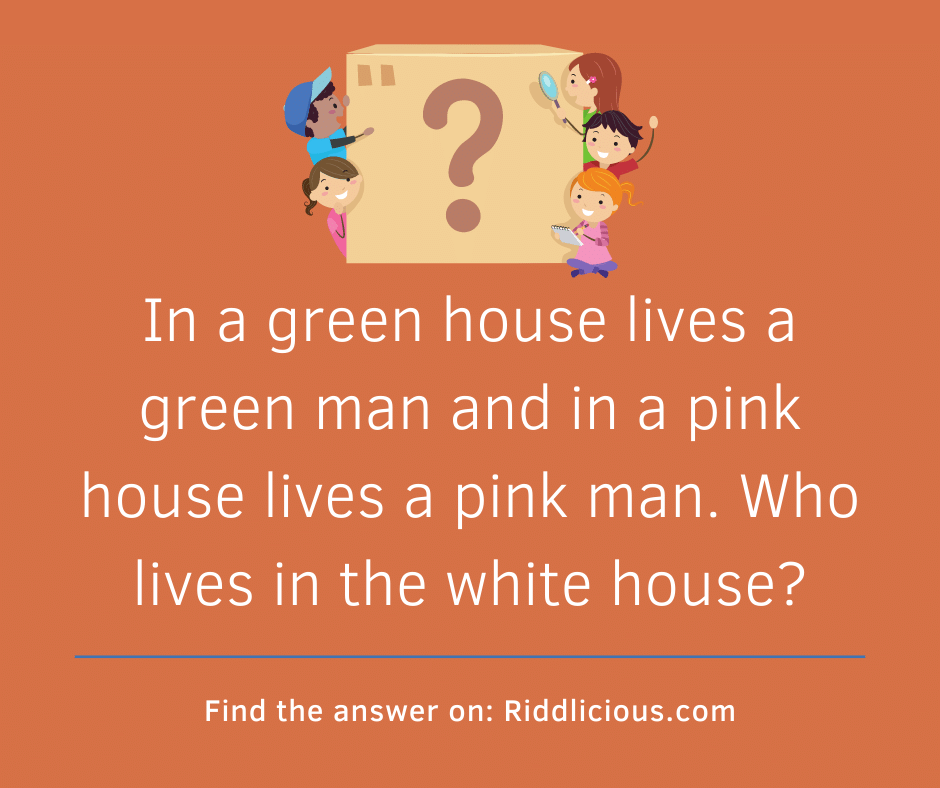 Riddle: In a green house lives a green man and in a pink house lives a pink man. Who lives in the white house?