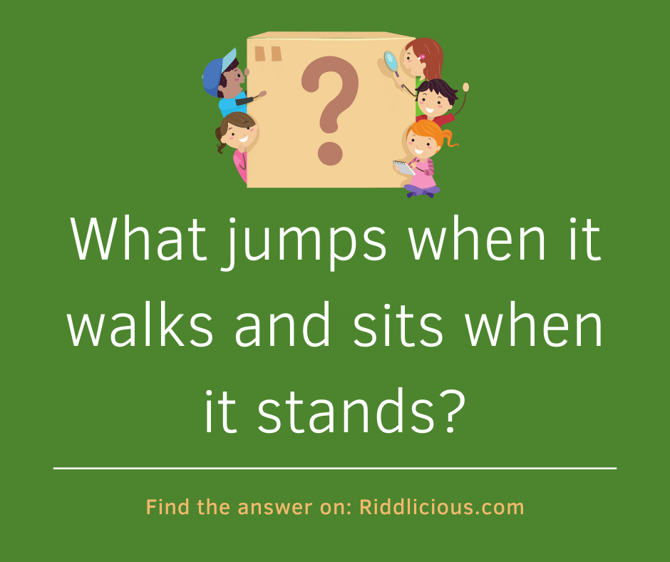 Riddle: What jumps when it walks and sits when it stands?